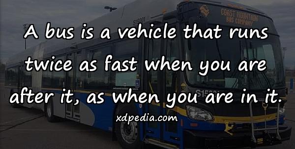 A bus is a vehicle that runs twice as fast when you are after it, as when you are in it.