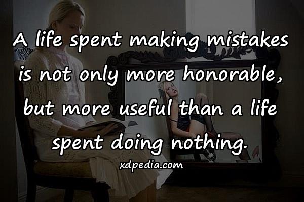 A life spent making mistakes is not only more honorable, but more useful than a life spent doing nothing.