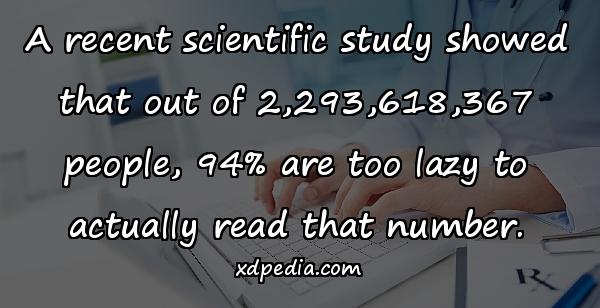 A recent scientific study showed that out of 2,293,618,367 people, 94% are too lazy to actually read that number.