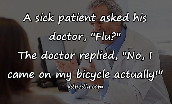 A sick patient asked his doctor, ''Flu?'' The doctor replied, ''No, I came on my bicycle actually!''
