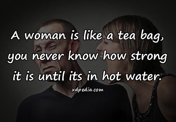 A woman is like a tea bag, you never know how strong it is until its in hot water.