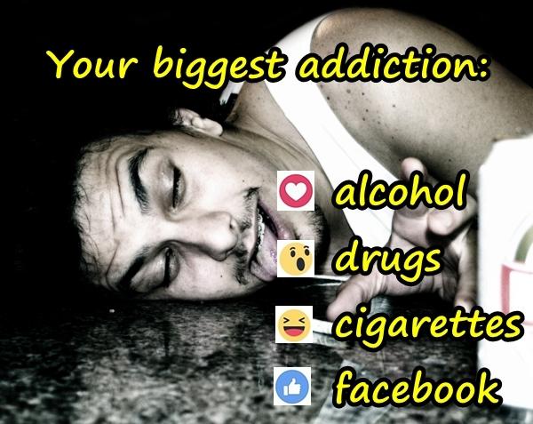 Your biggest addiction: alcohol, drugs, cigarettes, facebook?