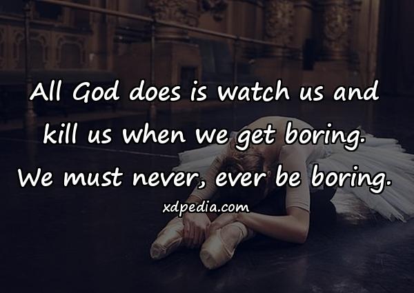 All God does is watch us and kill us when we get boring. We must never, ever be boring.