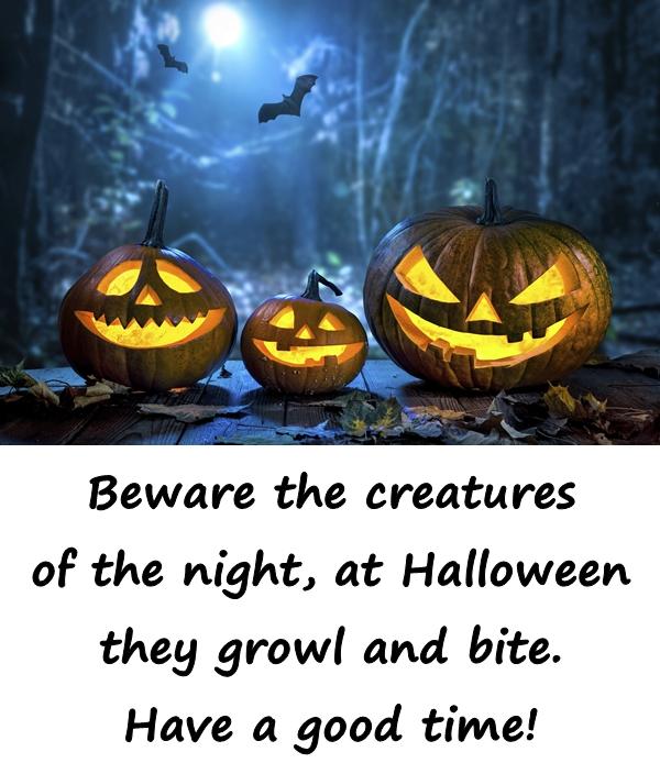Beware the creatures of the night, at Halloween they growl and bite. Have a good time!