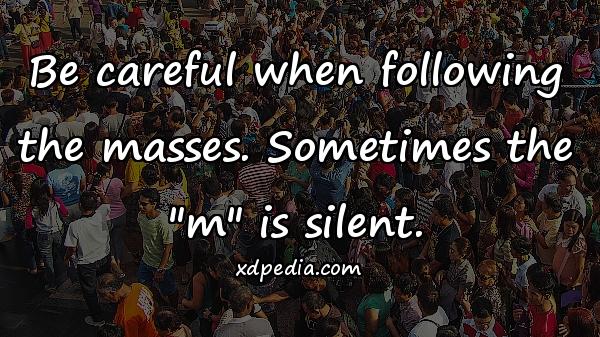 Be careful when following the masses. Sometimes the 