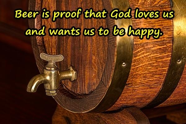 Beer is proof that God loves us and wants us to be happy.