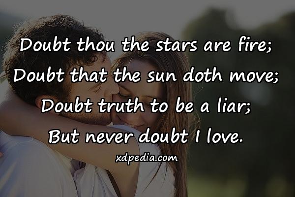 Doubt thou the stars are fire; Doubt that the sun doth move; Doubt truth to be a liar; But never doubt I love.