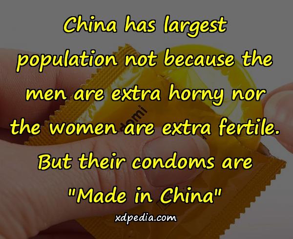 China has largest population not because the men are extra horny nor the women are extra fertile. But their condoms are "Made in China"
