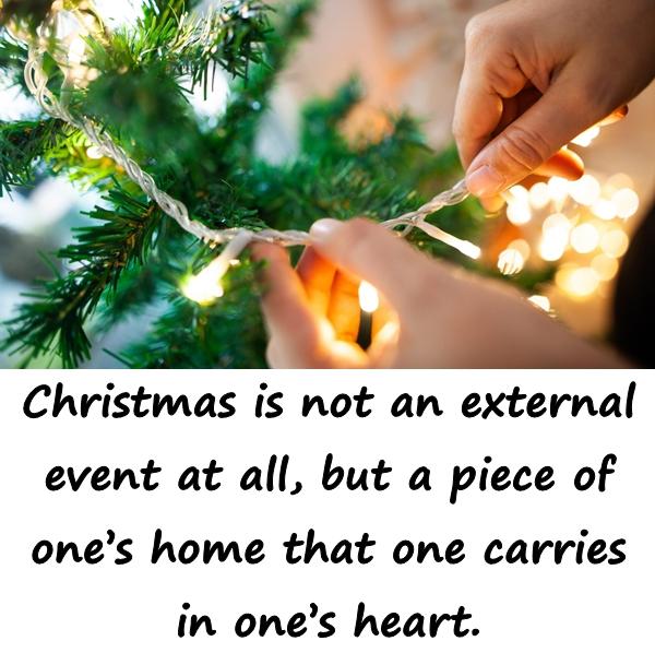 Christmas is not an external event at all, but a piece of ones home that one carries in ones heart.