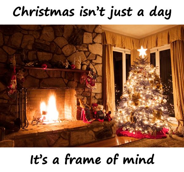 Christmas isnt just a day. Its a frame of mind.