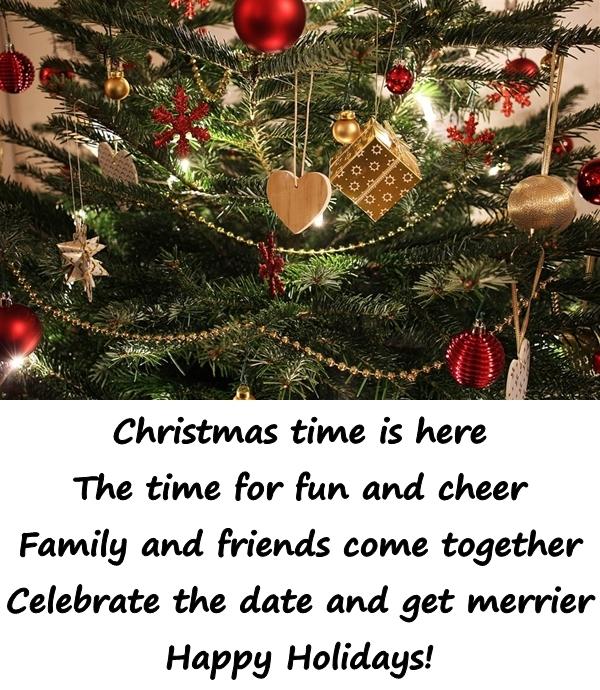 Christmas time is here The time for fun and cheer Family and friends come together Celebrate the date and get merrier Happy Holidays!