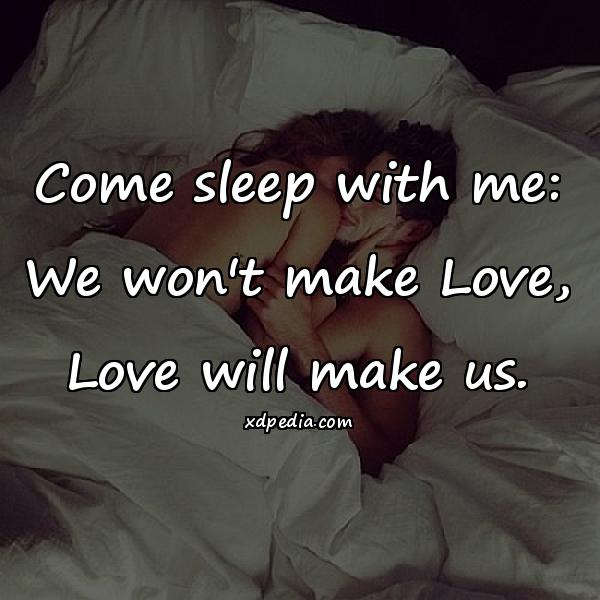 Come sleep with me: We won't make Love, Love will make us.