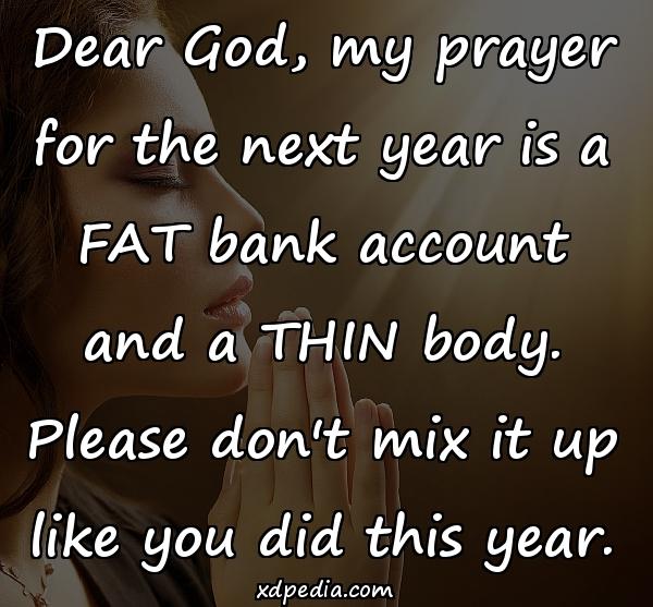 Dear God, my prayer for the next year is a FAT bank account and a THIN body. Please don't mix it up like you did this year.