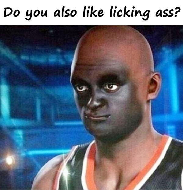 Do you also like licking ass?
