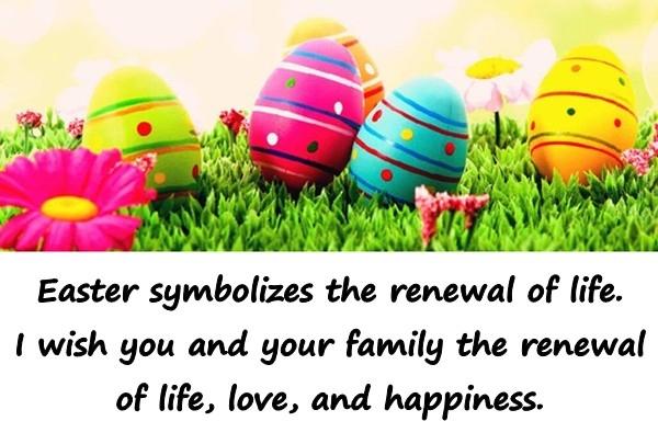 Easter symbolizes the renewal of life. I wish you and your family the renewal of life, love, and happiness.