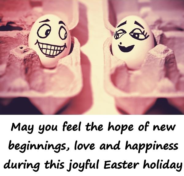 May you feel the hope of new beginnings, love and happiness during this joyful Easter holiday.