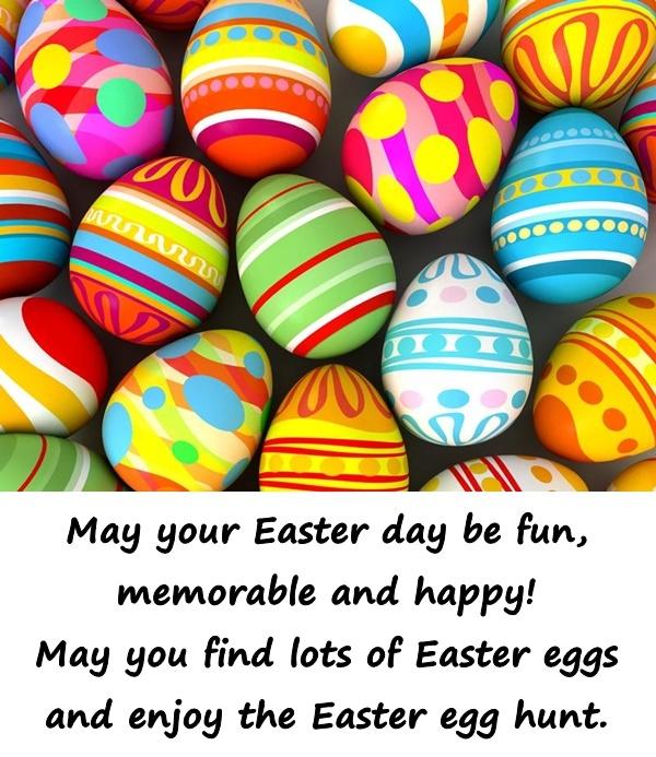 May your Easter day be fun, memorable and happy! May you find lots of Easter eggs and enjoy the Easter egg hunt.