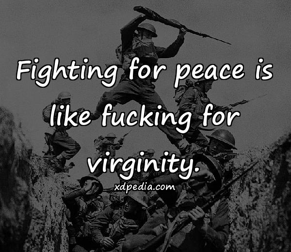 Fighting for peace is like fucking for virginity.