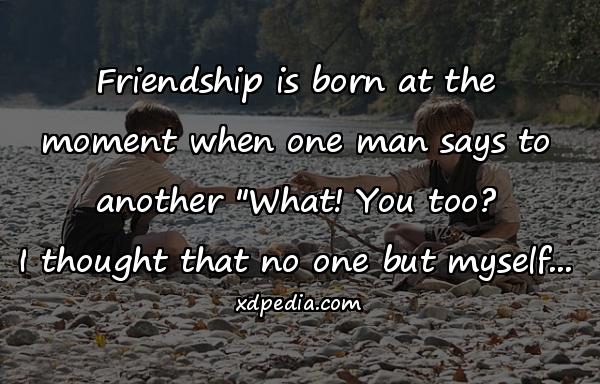 Friendship is born at the moment when one man says to another 