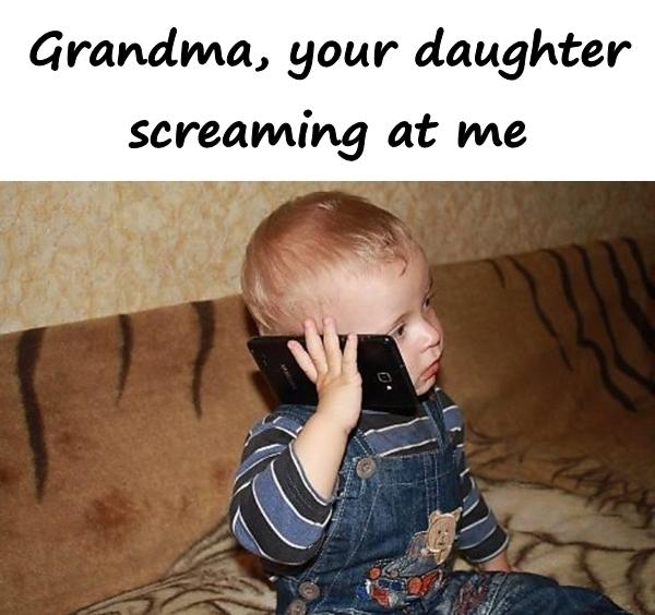 Grandma, your daughter screaming at me