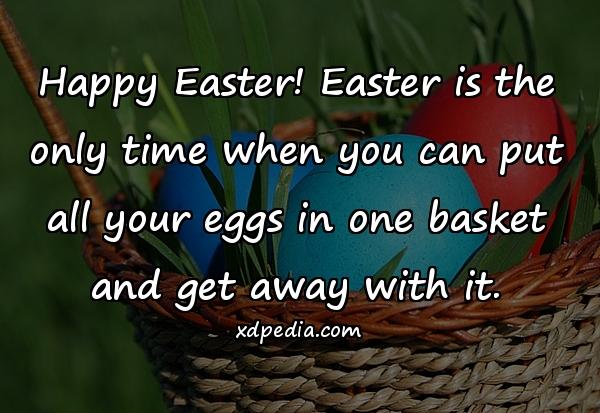 Happy Easter! Easter is the only time when you can put all your eggs in one basket and get away with it.