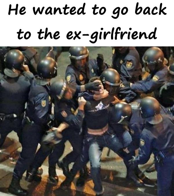 He wanted to go back to the ex girlfriend
