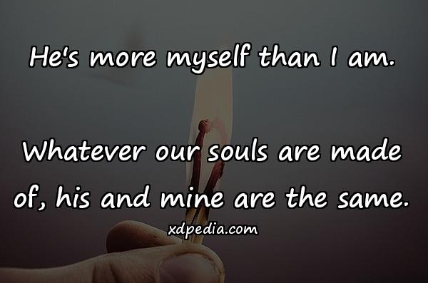He's more myself than I am. Whatever our souls are made of, his and mine are the same.