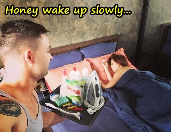 Honey wake up slowly ...
