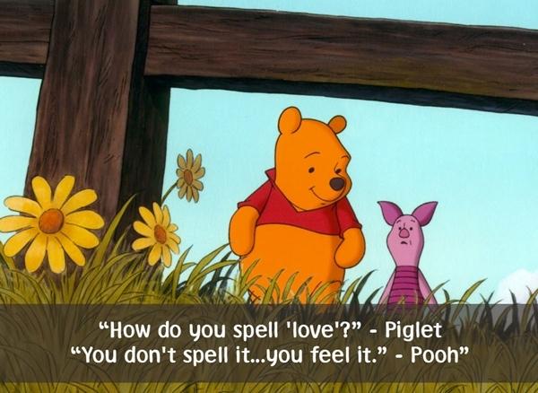 How do you spell: love?" - Piglet "You don't spell it...you feel it." - Pooh