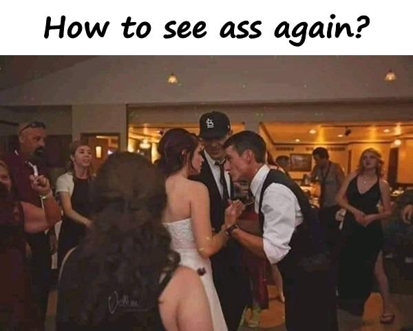 How to see ass again?