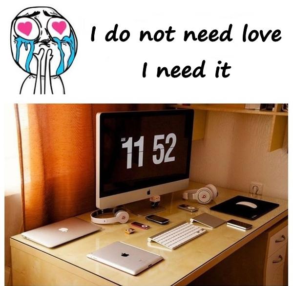 I do not need love, I need it