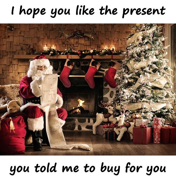 I hope you like the present you told me to buy for you.