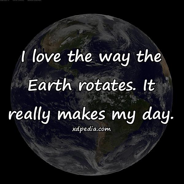 I love the way the Earth rotates. It really makes my day.