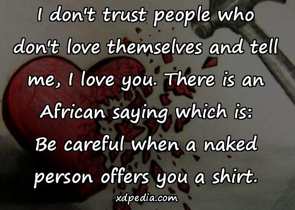 I don't trust people who don't love themselves and tell me, I love you. There is an African saying which is: Be careful when a naked person offers you a shirt.