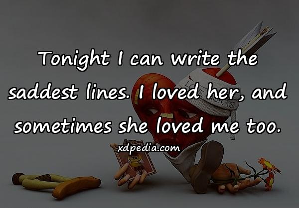 Tonight I can write the saddest lines. I loved her, and sometimes she loved me too.
