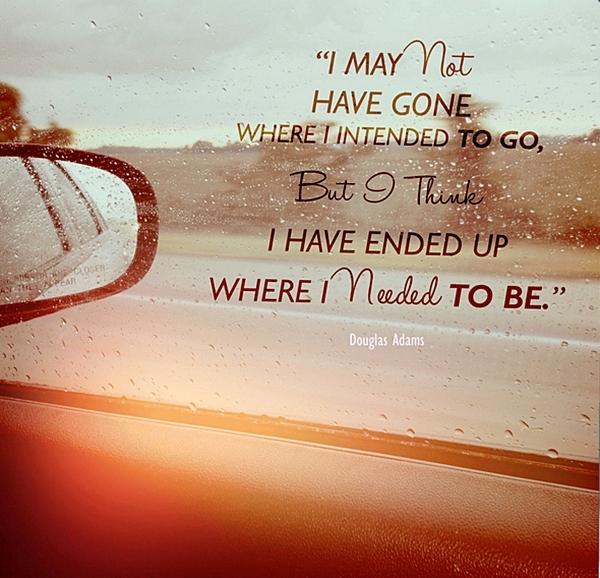 I may not have gone where I intended to go, but I think I have ended up where I needed to be.
