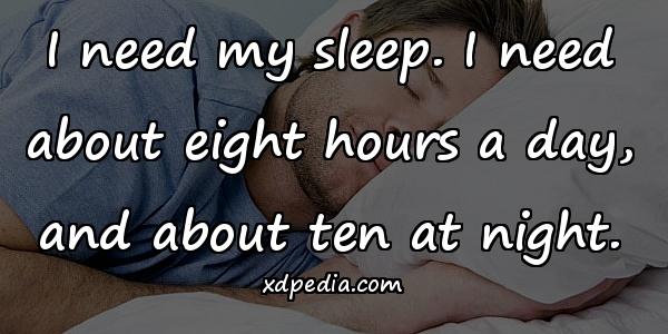 I need my sleep. I need about eight hours a day, and about ten at night.