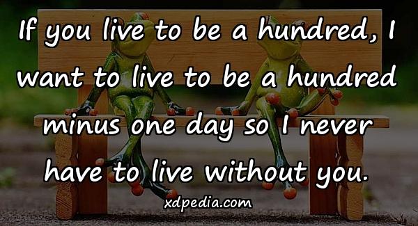 If you live to be a hundred, I want to live to be a hundred minus one day so I never have to live without you.