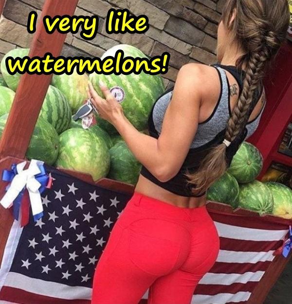 I very like watermelons!