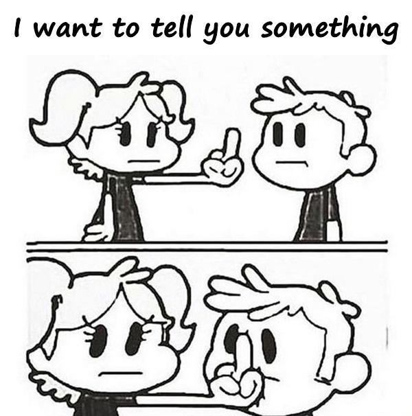 I want to tell you something