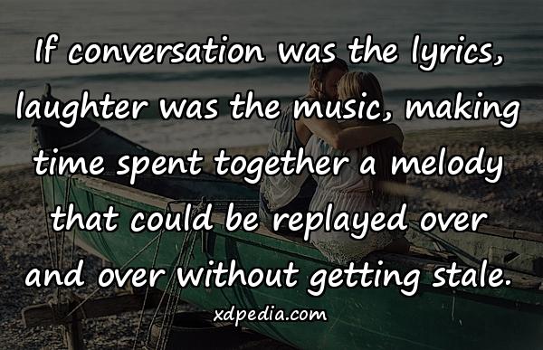 If conversation was the lyrics, laughter was the music, making time spent together a melody that could be replayed over and over without getting stale.