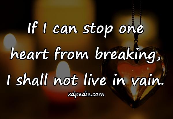 If I can stop one heart from breaking, I shall not live in vain.