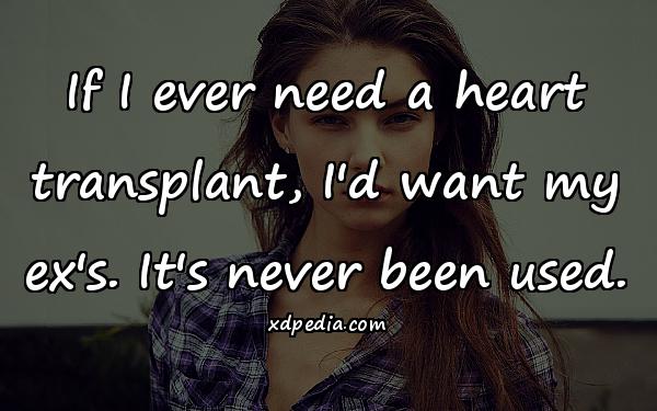 If I ever need a heart transplant, I'd want my ex's. It's never been used.