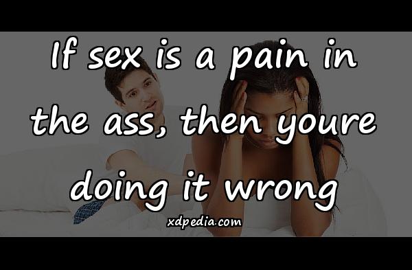 If sex is a pain in the ass, then youre doing it wrong