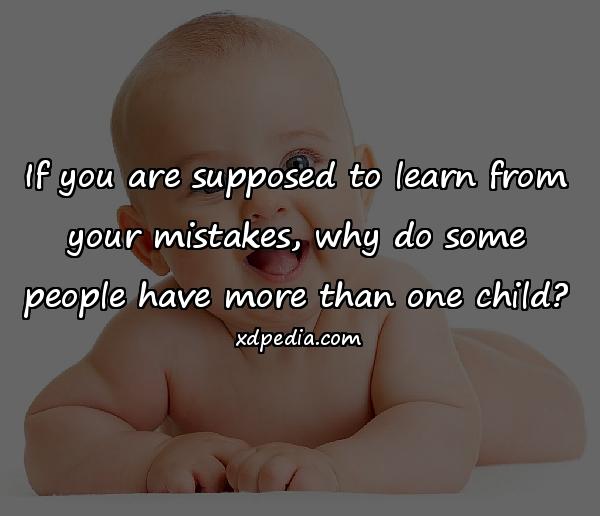 If you are supposed to learn from your mistakes, why do some people have more than one child?
