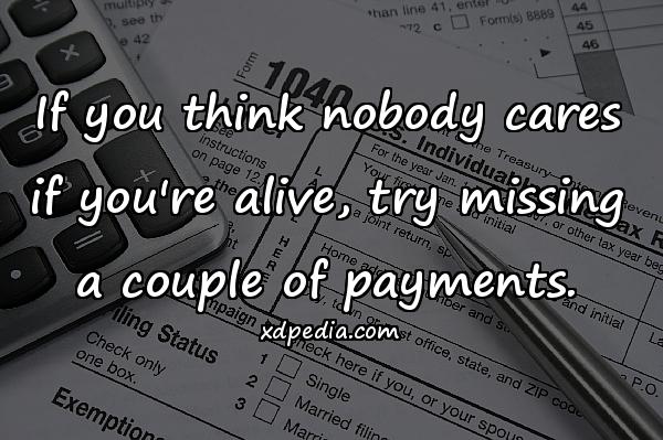 If you think nobody cares if you're alive, try missing a couple of payments.