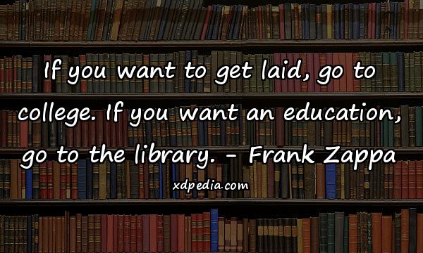If you want to get laid, go to college. If you want an education, go to the library. - Frank Zappa