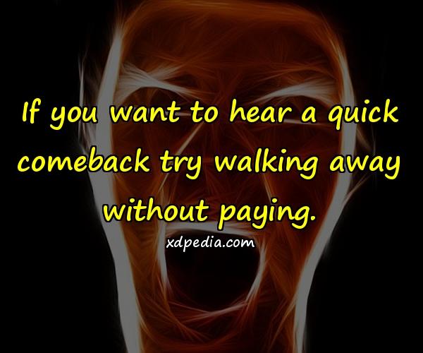 If you want to hear a quick comeback try walking away without paying.