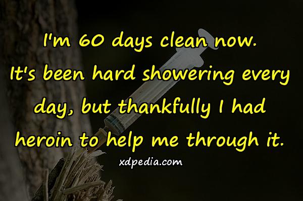 I'm 60 days clean now. It's been hard showering every day, but thankfully I had heroin to help me through it.