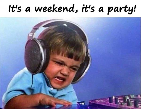 It's a weekend, it's a party!